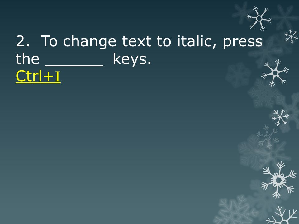 2. To change text to italic, press the ______ keys. Ctrl+ I