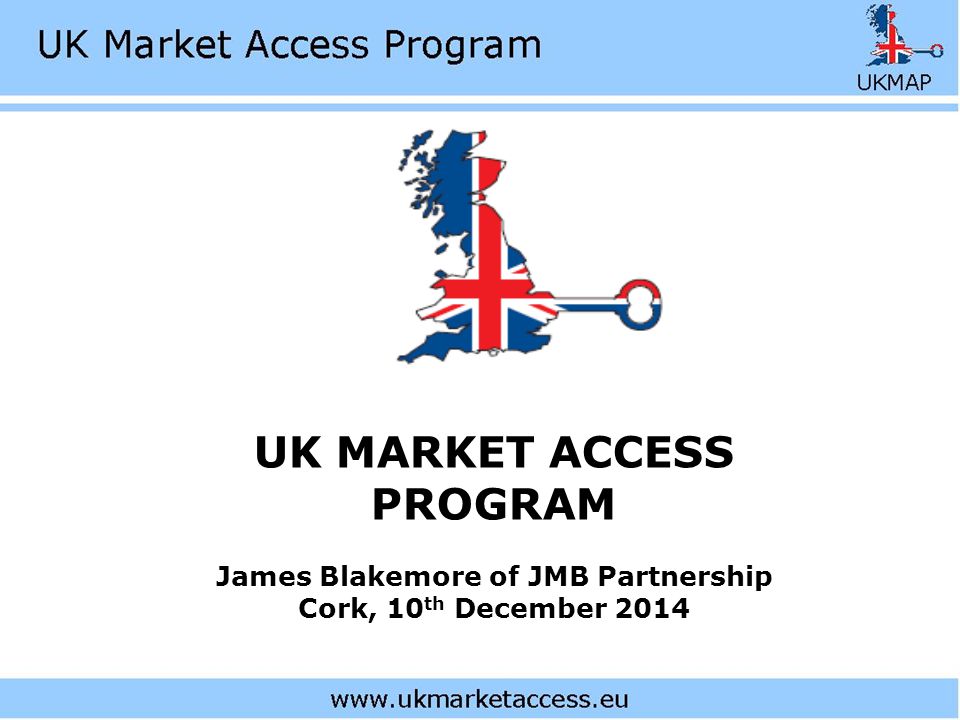 UK MARKET ACCESS PROGRAM James Blakemore of JMB Partnership Cork, 10 th December 2014