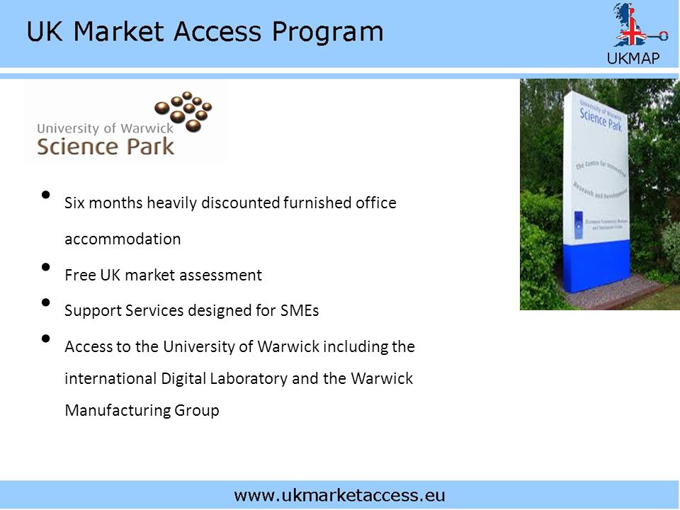 Six months heavily discounted furnished office accommodation Free UK market assessment Support Services designed for SMEs Access to the University of Warwick including the international Digital Laboratory and the Warwick Manufacturing Group