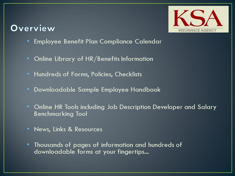 Employee Benefit Plan Compliance Calendar Online Library of HR/Benefits Information Hundreds of Forms, Policies, Checklists Downloadable Sample Employee Handbook Online HR Tools including Job Description Developer and Salary Benchmarking Tool News, Links & Resources Thousands of pages of information and hundreds of downloadable forms at your fingertips...