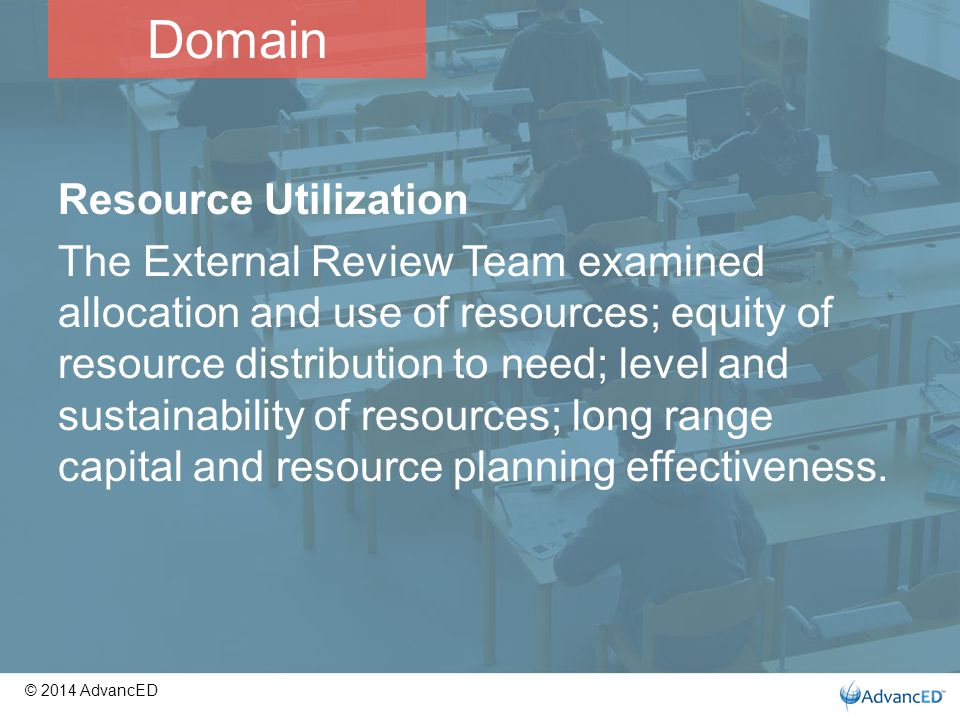 Resource Utilization The External Review Team examined allocation and use of resources; equity of resource distribution to need; level and sustainability of resources; long range capital and resource planning effectiveness.