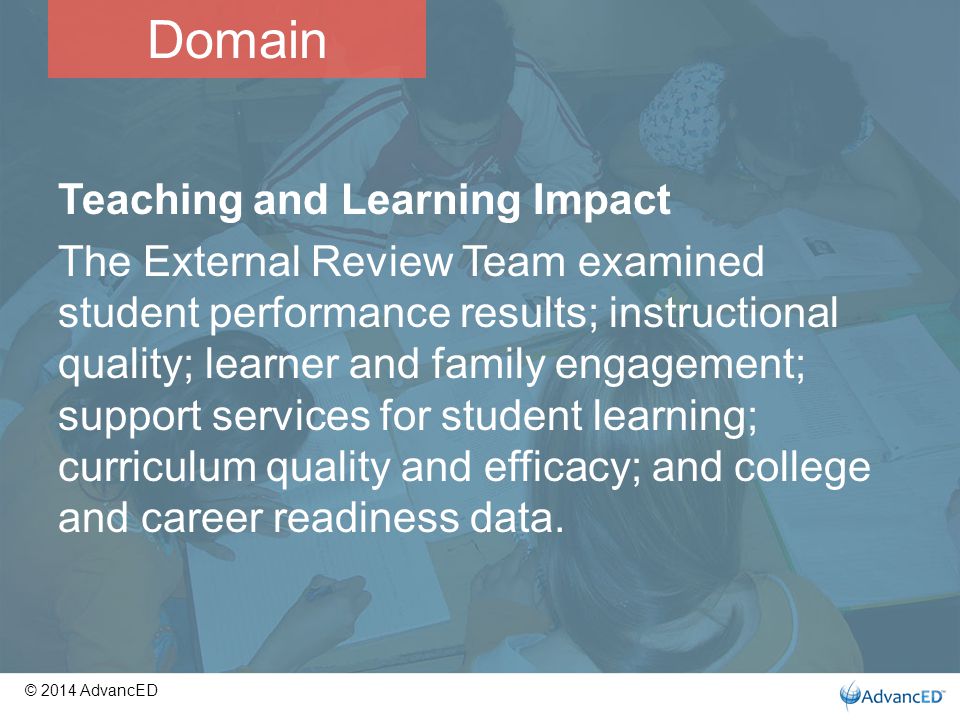 Teaching and Learning Impact The External Review Team examined student performance results; instructional quality; learner and family engagement; support services for student learning; curriculum quality and efficacy; and college and career readiness data.