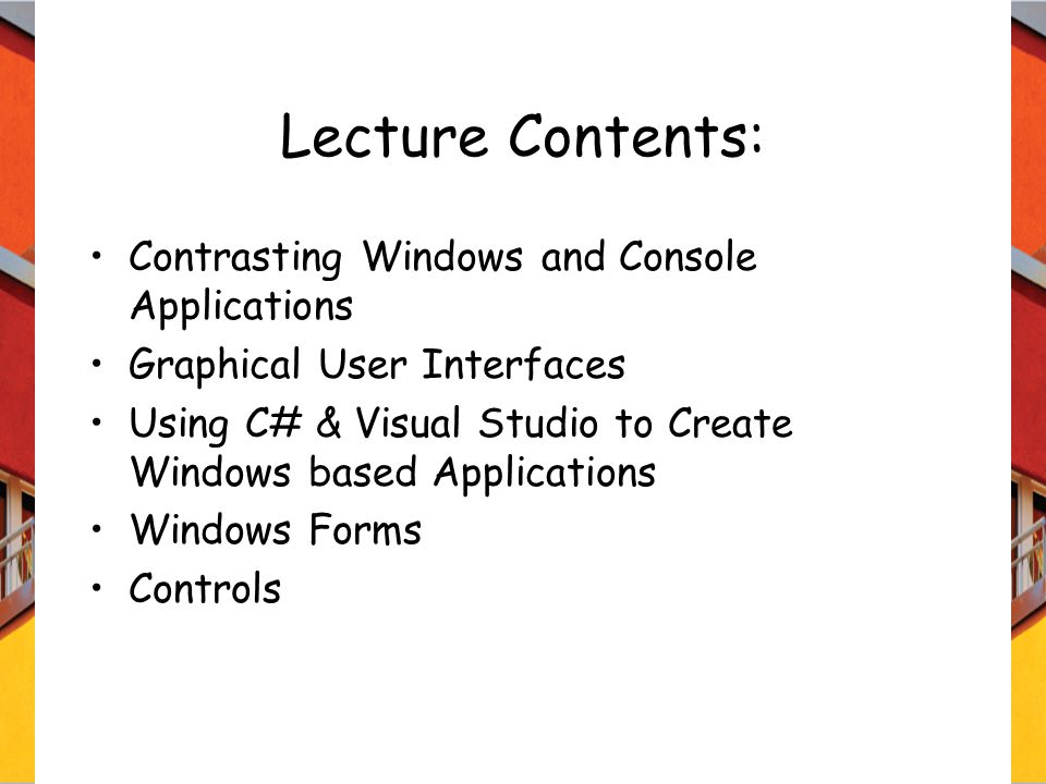 Lecture Contents: Contrasting Windows and Console Applications Graphical User Interfaces Using C# & Visual Studio to Create Windows based Applications Windows Forms Controls