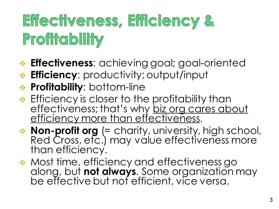  Effectiveness : achieving goal; goal-oriented  Efficiency : productivity; output/input  Profitability : bottom-line  Efficiency is closer to the profitability than effectiveness; that’s why biz org cares about efficiency more than effectiveness.