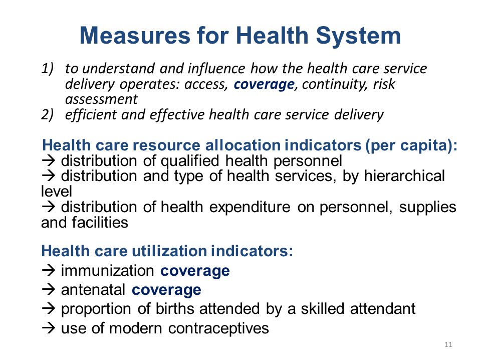 1)to understand and influence how the health care service delivery operates: access, coverage, continuity, risk assessment 2)efficient and effective health care service delivery Health care resource allocation indicators (per capita):  distribution of qualified health personnel  distribution and type of health services, by hierarchical level  distribution of health expenditure on personnel, supplies and facilities Health care utilization indicators:  immunization coverage  antenatal coverage  proportion of births attended by a skilled attendant  use of modern contraceptives Measures for Health System 11