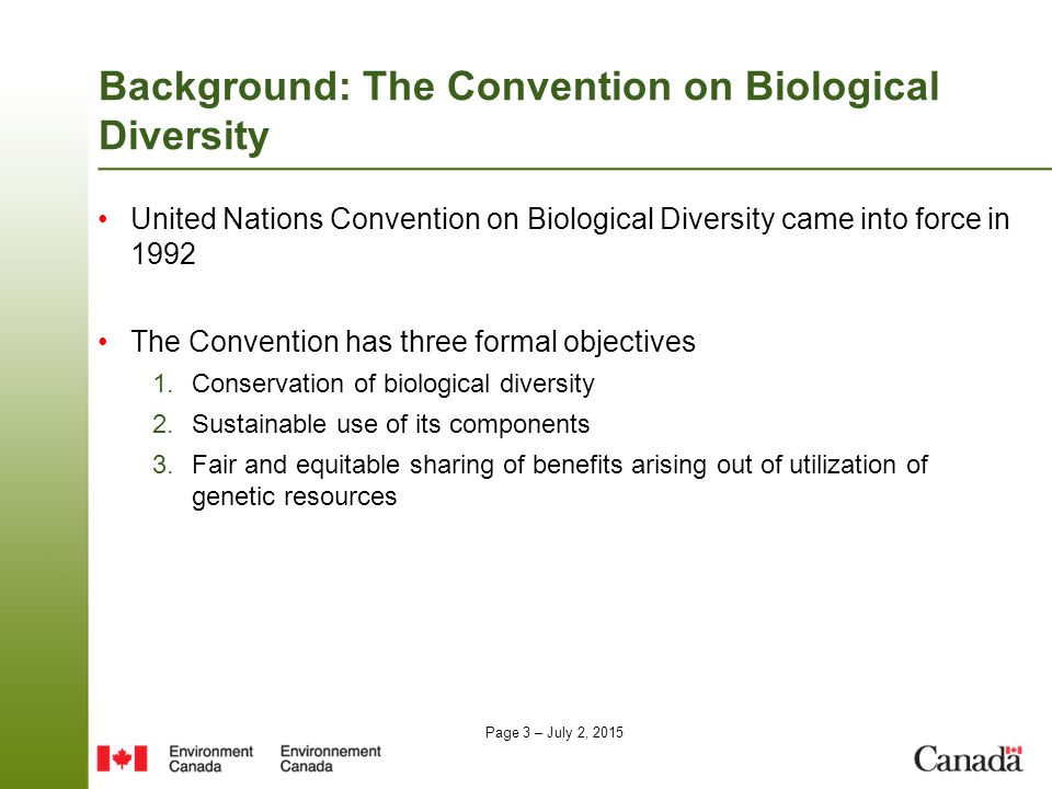 Page 3 – July 2, 2015 Background: The Convention on Biological Diversity United Nations Convention on Biological Diversity came into force in 1992 The Convention has three formal objectives 1.Conservation of biological diversity 2.Sustainable use of its components 3.Fair and equitable sharing of benefits arising out of utilization of genetic resources