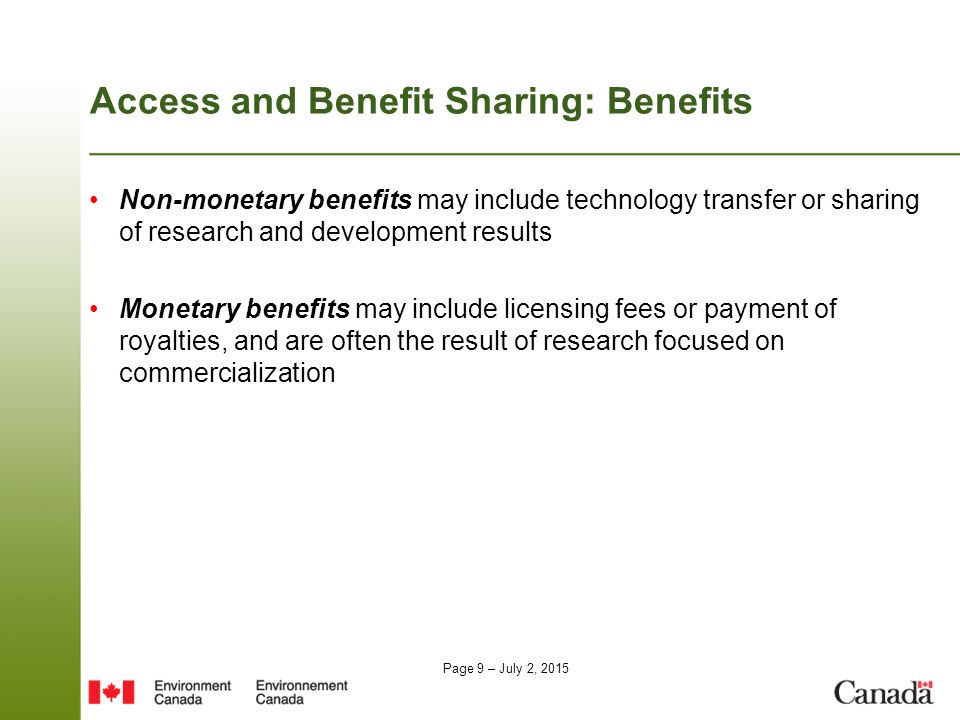 Page 9 – July 2, 2015 Access and Benefit Sharing: Benefits Non-monetary benefits may include technology transfer or sharing of research and development results Monetary benefits may include licensing fees or payment of royalties, and are often the result of research focused on commercialization