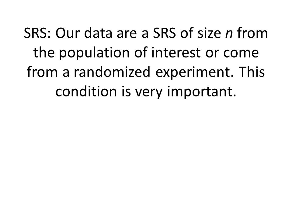 SRS: Our data are a SRS of size n from the population of interest or come from a randomized experiment.