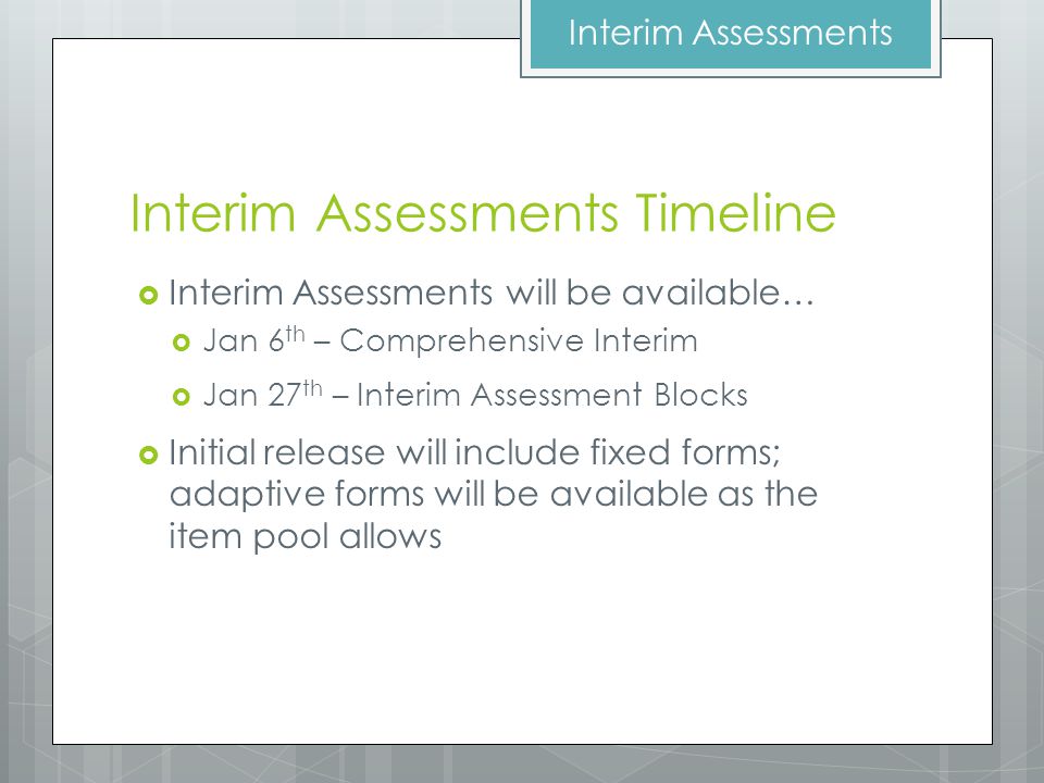 Interim Assessments Timeline  Interim Assessments will be available…  Jan 6 th – Comprehensive Interim  Jan 27 th – Interim Assessment Blocks  Initial release will include fixed forms; adaptive forms will be available as the item pool allows Interim Assessments