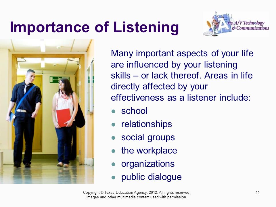 Importance of Listening Many important aspects of your life are influenced by your listening skills – or lack thereof.