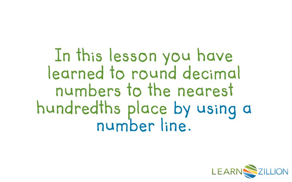 In this lesson you have learned to round decimal numbers to the nearest hundredths place by using a number line.