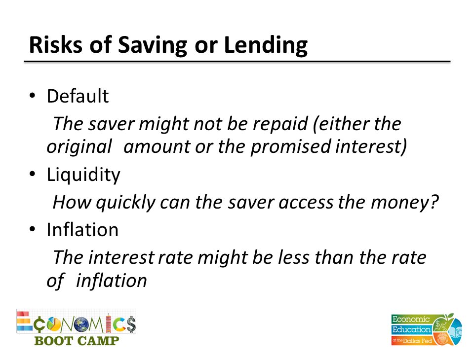Risks of Saving or Lending Default The saver might not be repaid (either the original amount or the promised interest) Liquidity How quickly can the saver access the money.