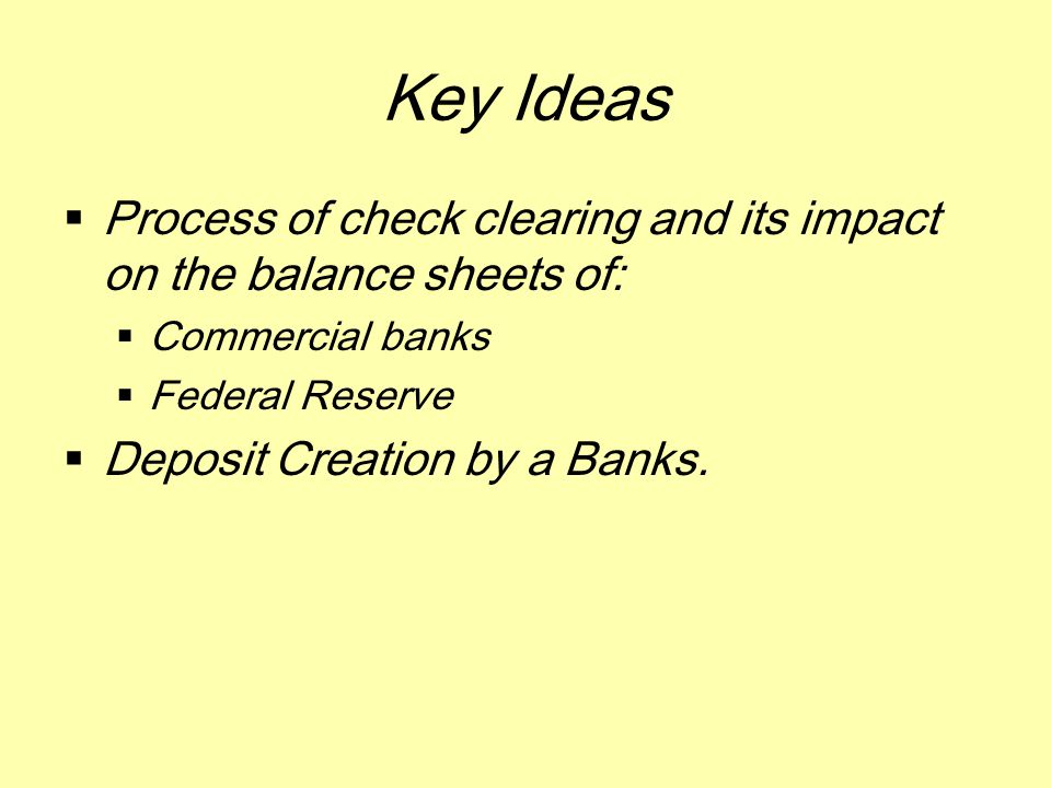 Key Ideas  Process of check clearing and its impact on the balance sheets of:  Commercial banks  Federal Reserve  Deposit Creation by a Banks.