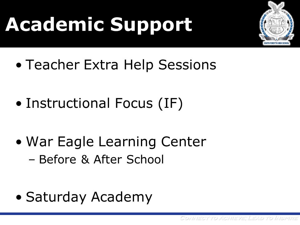Connect to Achieve; Lead to Inspire Academic Support Teacher Extra Help Sessions Instructional Focus (IF) War Eagle Learning Center –Before & After School Saturday Academy