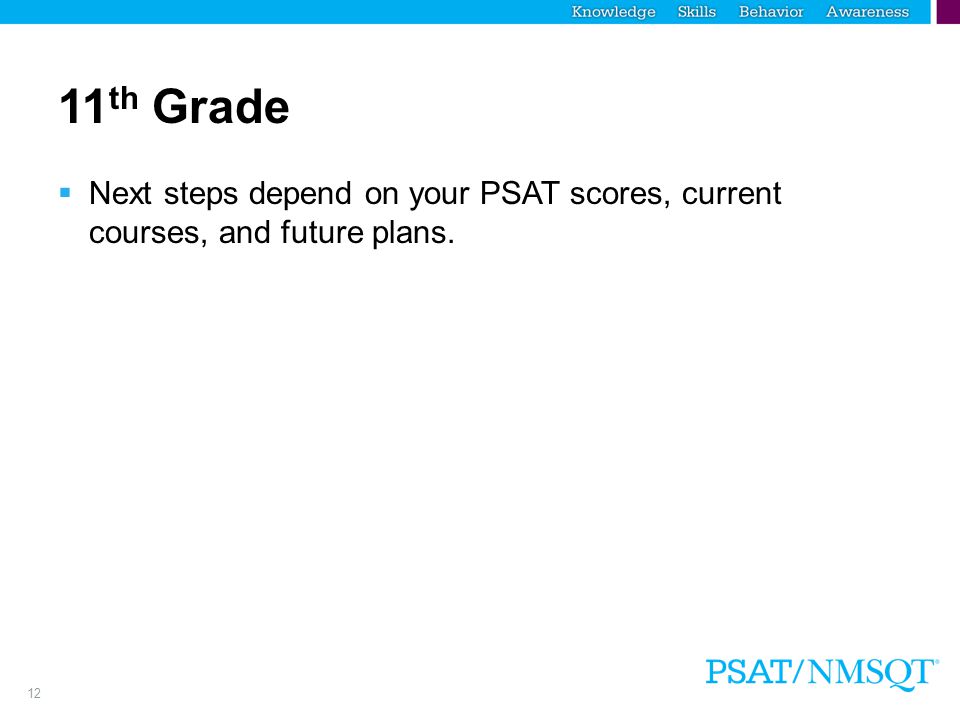 12 11 th Grade  Next steps depend on your PSAT scores, current courses, and future plans.
