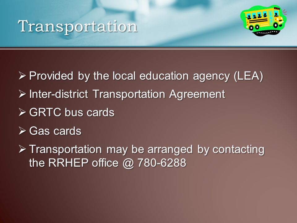 Transportation  Provided by the local education agency (LEA)  Inter-district Transportation Agreement  GRTC bus cards  Gas cards  Transportation may be arranged by contacting the RRHEP