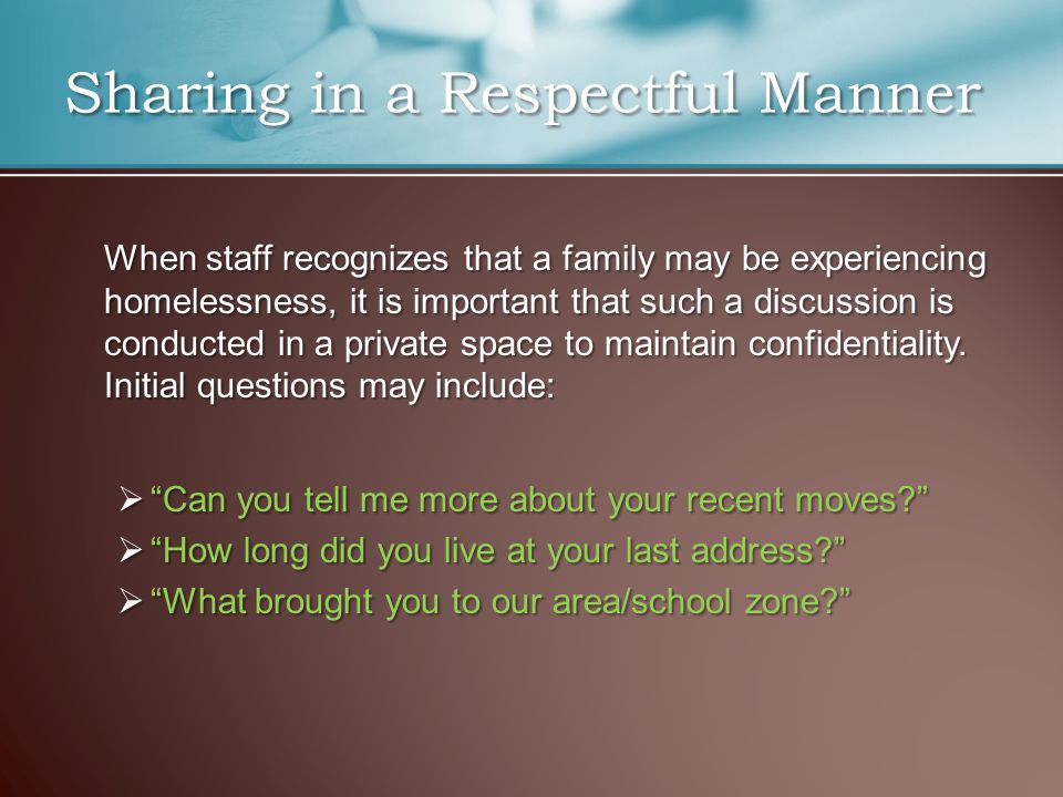 When staff recognizes that a family may be experiencing homelessness, it is important that such a discussion is conducted in a private space to maintain confidentiality.