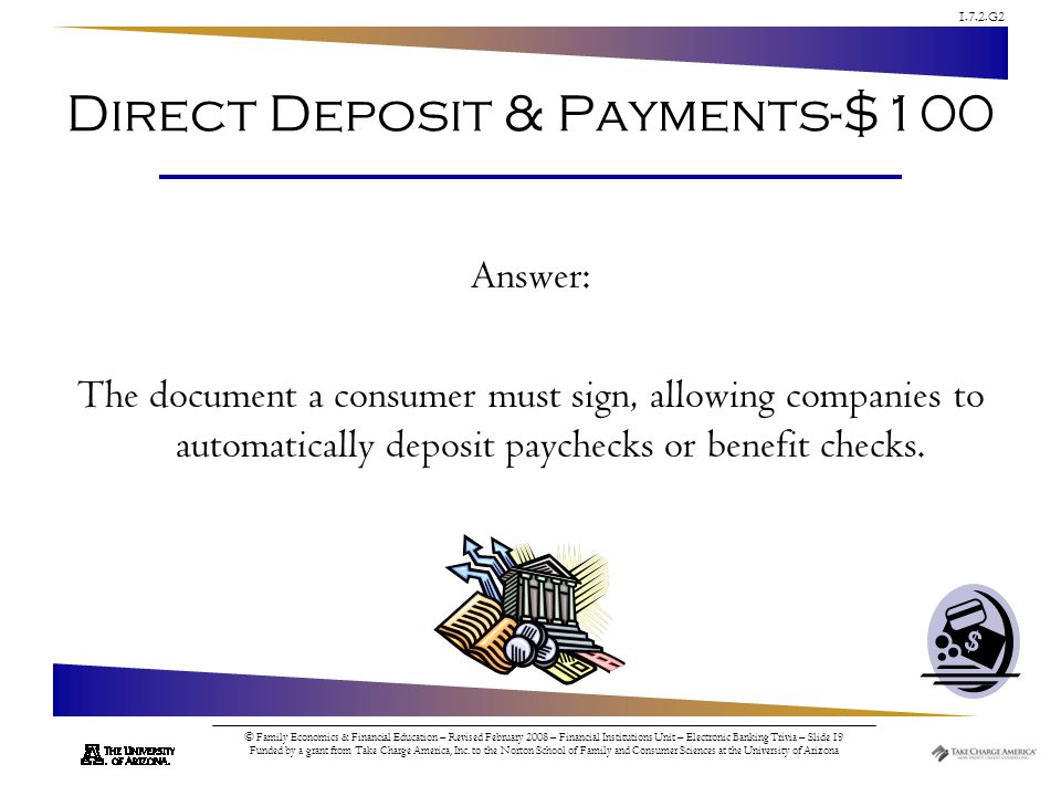 1.7.2.G2 © Family Economics & Financial Education – Revised February 2008 – Financial Institutions Unit – Electronic Banking Trivia – Slide 19 Funded by a grant from Take Charge America, Inc.