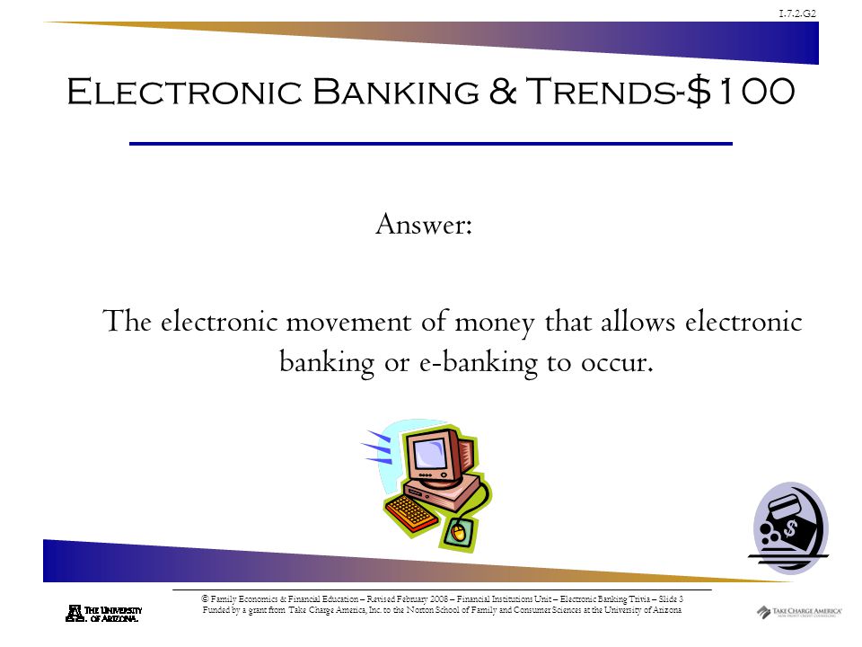 1.7.2.G2 © Family Economics & Financial Education – Revised February 2008 – Financial Institutions Unit – Electronic Banking Trivia – Slide 3 Funded by a grant from Take Charge America, Inc.