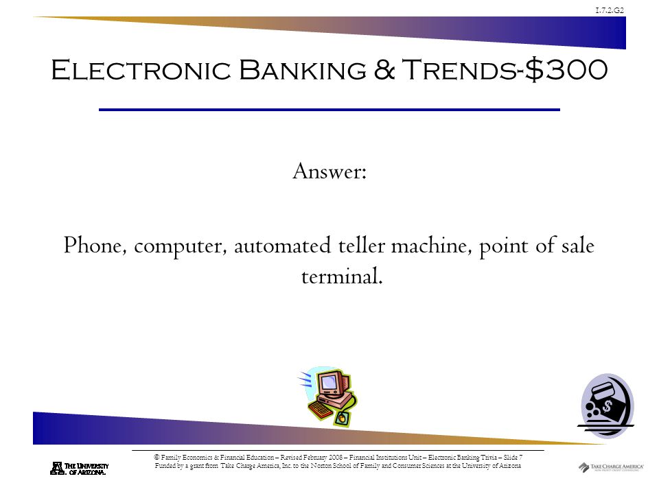1.7.2.G2 © Family Economics & Financial Education – Revised February 2008 – Financial Institutions Unit – Electronic Banking Trivia – Slide 7 Funded by a grant from Take Charge America, Inc.
