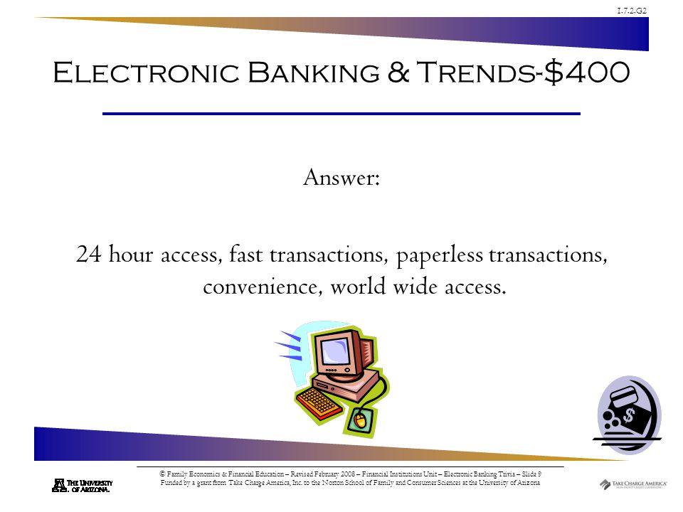 1.7.2.G2 © Family Economics & Financial Education – Revised February 2008 – Financial Institutions Unit – Electronic Banking Trivia – Slide 9 Funded by a grant from Take Charge America, Inc.