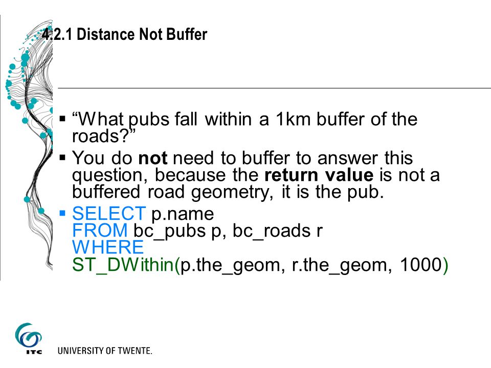 4.2.1 Distance Not Buffer  What pubs fall within a 1km buffer of the roads  You do not need to buffer to answer this question, because the return value is not a buffered road geometry, it is the pub.