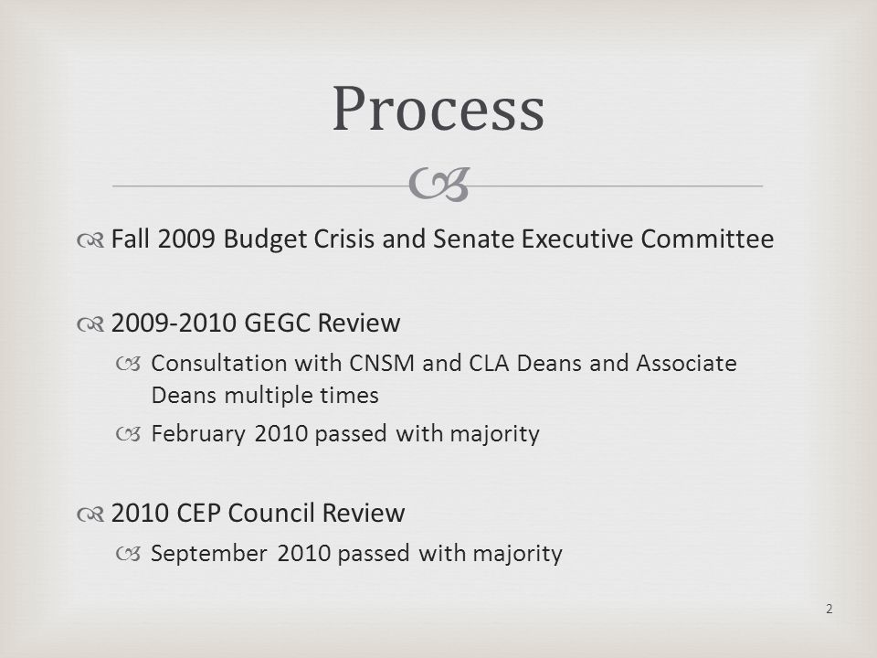   Fall 2009 Budget Crisis and Senate Executive Committee  GEGC Review  Consultation with CNSM and CLA Deans and Associate Deans multiple times  February 2010 passed with majority  2010 CEP Council Review  September 2010 passed with majority 2 Process