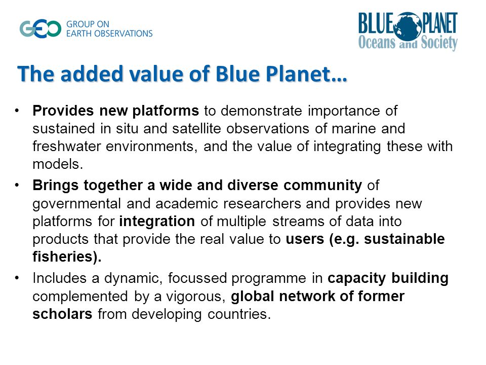 The added value of Blue Planet… Provides new platforms to demonstrate importance of sustained in situ and satellite observations of marine and freshwater environments, and the value of integrating these with models.