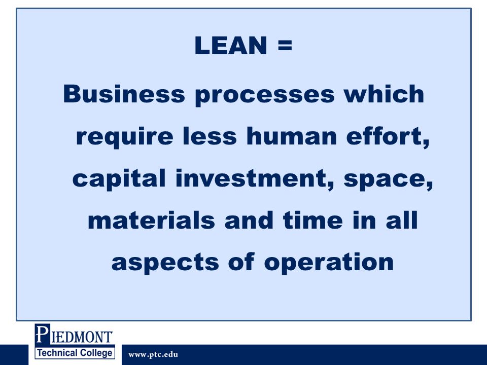 LEAN = Business processes which require less human effort, capital investment, space, materials and time in all aspects of operation
