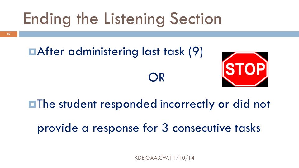 Ending the Listening Section  After administering last task (9) OR  The student responded incorrectly or did not provide a response for 3 consecutive tasks 39 KDE:OAA:CW:11/10/14