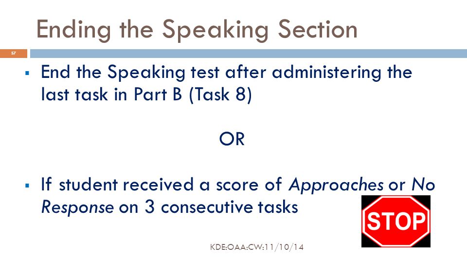 Ending the Speaking Section  End the Speaking test after administering the last task in Part B (Task 8) OR  If student received a score of Approaches or No Response on 3 consecutive tasks 57 KDE:OAA:CW:11/10/14