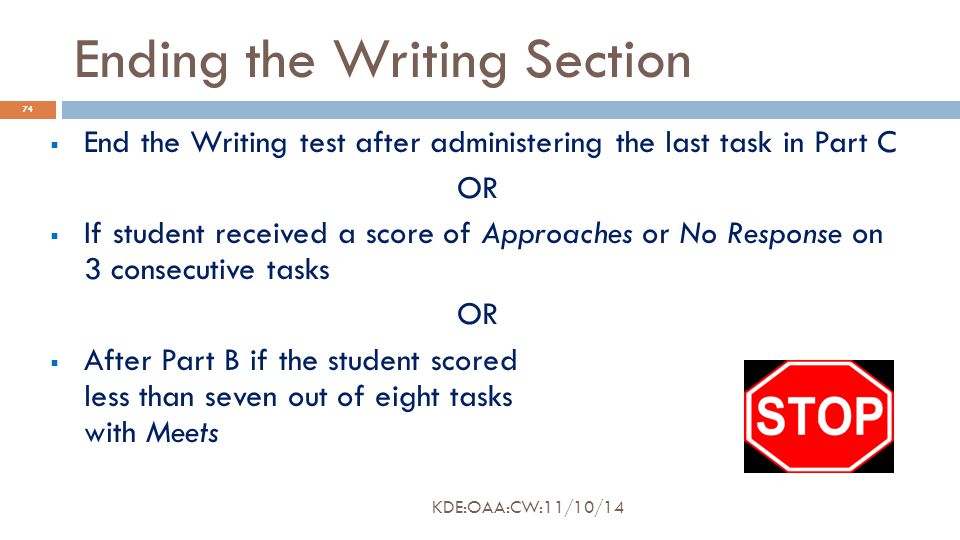 Ending the Writing Section  End the Writing test after administering the last task in Part C OR  If student received a score of Approaches or No Response on 3 consecutive tasks OR  After Part B if the student scored less than seven out of eight tasks with Meets 74 KDE:OAA:CW:11/10/14