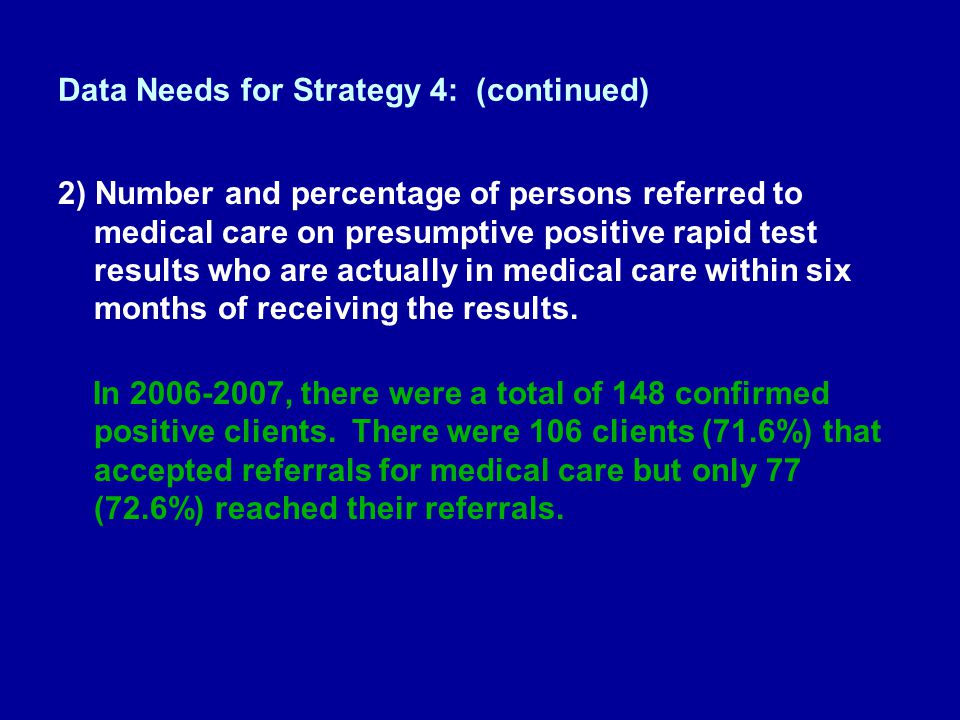 Data Needs for Strategy 4: (continued) 2) Number and percentage of persons referred to medical care on presumptive positive rapid test results who are actually in medical care within six months of receiving the results.