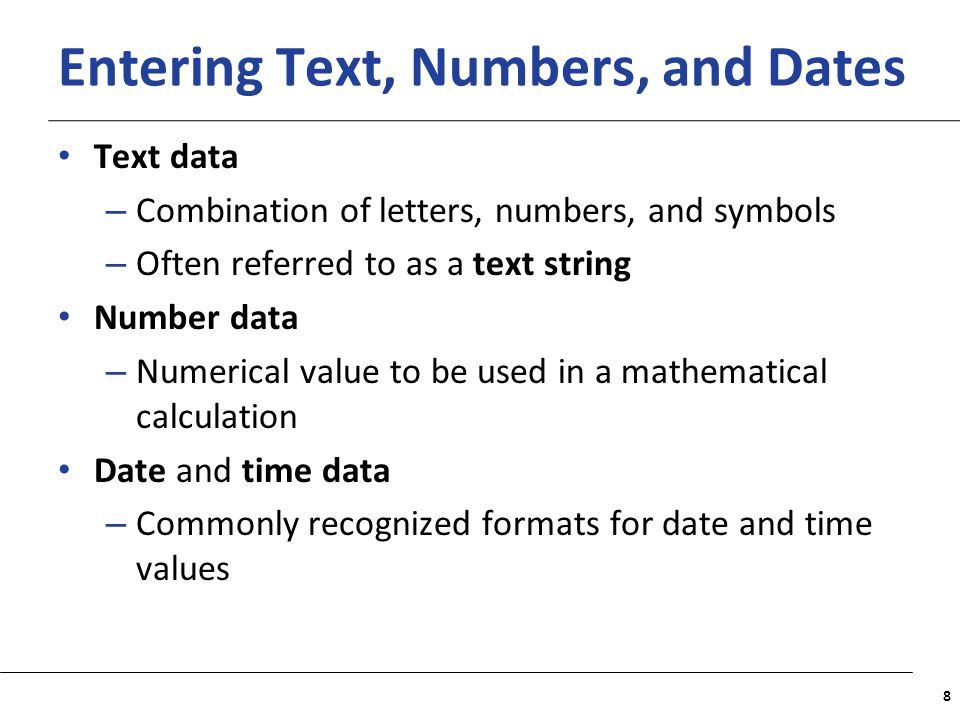 XP Entering Text, Numbers, and Dates Text data – Combination of letters, numbers, and symbols – Often referred to as a text string Number data – Numerical value to be used in a mathematical calculation Date and time data – Commonly recognized formats for date and time values 8