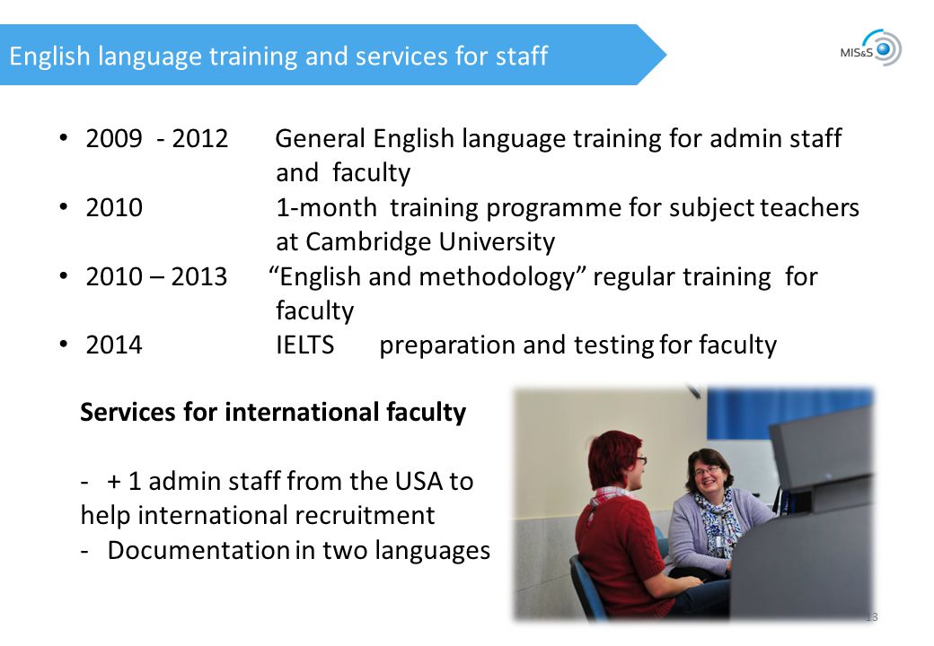 English language training and services for staff General English language training for admin staff and faculty month training programme for subject teachers at Cambridge University 2010 – 2013 English and methodology regular training for faculty 2014 IELTS preparation and testing for faculty Services for international faculty -+ 1 admin staff from the USA to help international recruitment -Documentation in two languages
