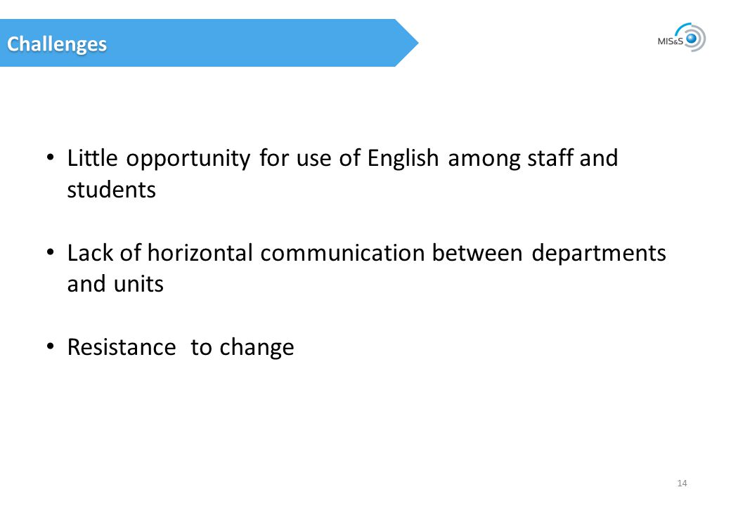 Challenges 14 Little opportunity for use of English among staff and students Lack of horizontal communication between departments and units Resistance to change