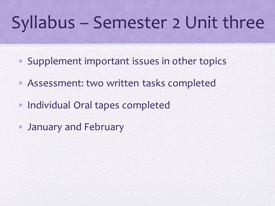 Syllabus – Semester 2 Unit three Supplement important issues in other topics Assessment: two written tasks completed Individual Oral tapes completed January and February