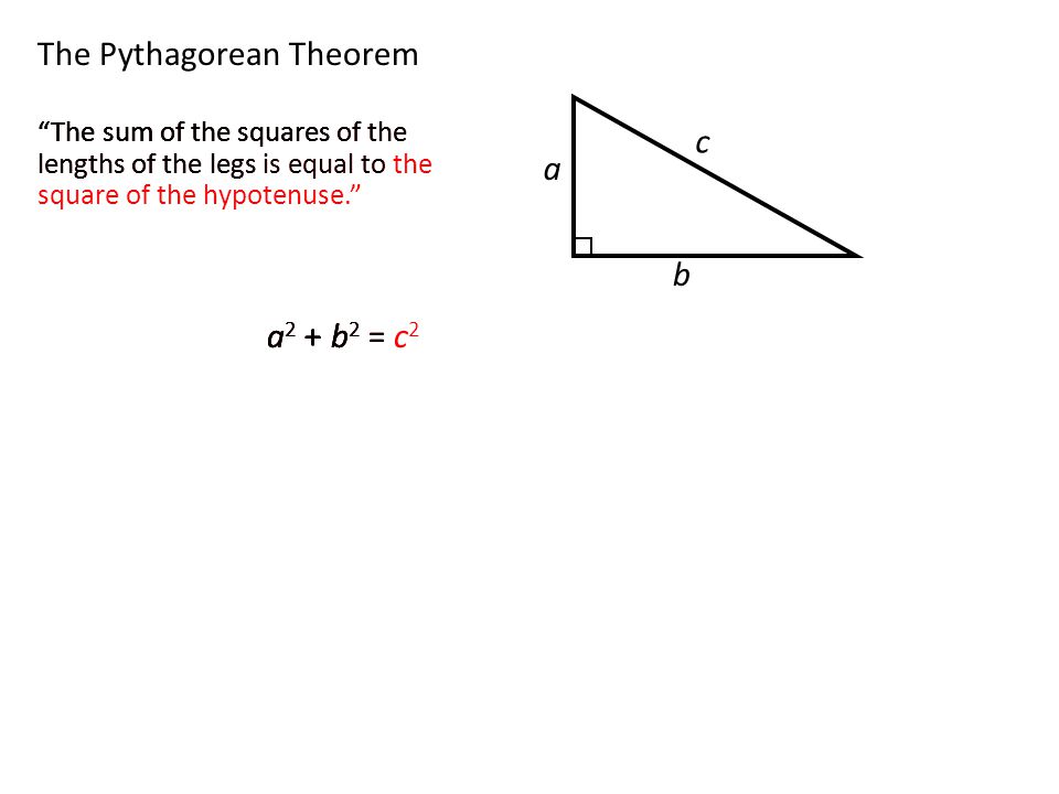The Pythagorean Theorem a c b The sum of the squares of the lengths of the legs is equal to the square of the hypotenuse. a 2 + b 2 = c 2 The sum of the squares of the lengths of the legs is equal to the square of the hypotenuse. a 2 + b 2 = c 2 The sum of the squares of the lengths of the legs is equal to the square of the hypotenuse. a2 + b2 = c2a2 + b2 = c2 a2 + b2 = c2a2 + b2 = c2