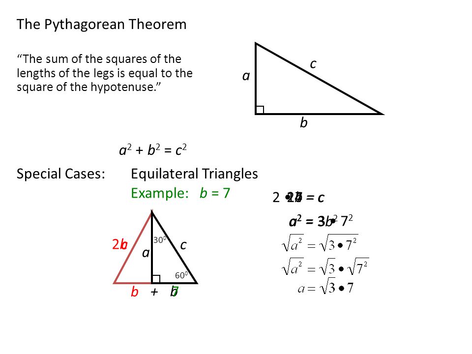 The Pythagorean Theorem a c b The sum of the squares of the lengths of the legs is equal to the square of the hypotenuse. a 2 + b 2 = c 2 Special Cases:Equilateral Triangles a c b b c + 2b = c 2b2b a 2 = Example: b = a 2 = 3b = c14 = c