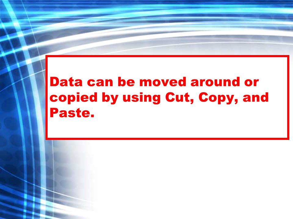 Data can be moved around or copied by using Cut, Copy, and Paste.