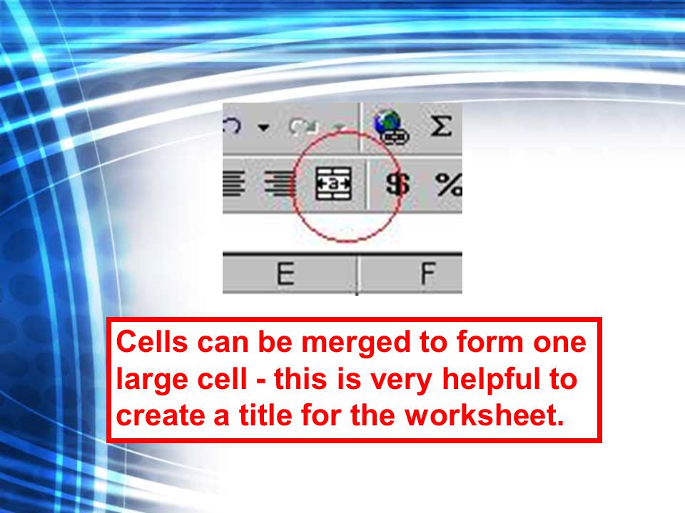 Cells can be merged to form one large cell - this is very helpful to create a title for the worksheet.