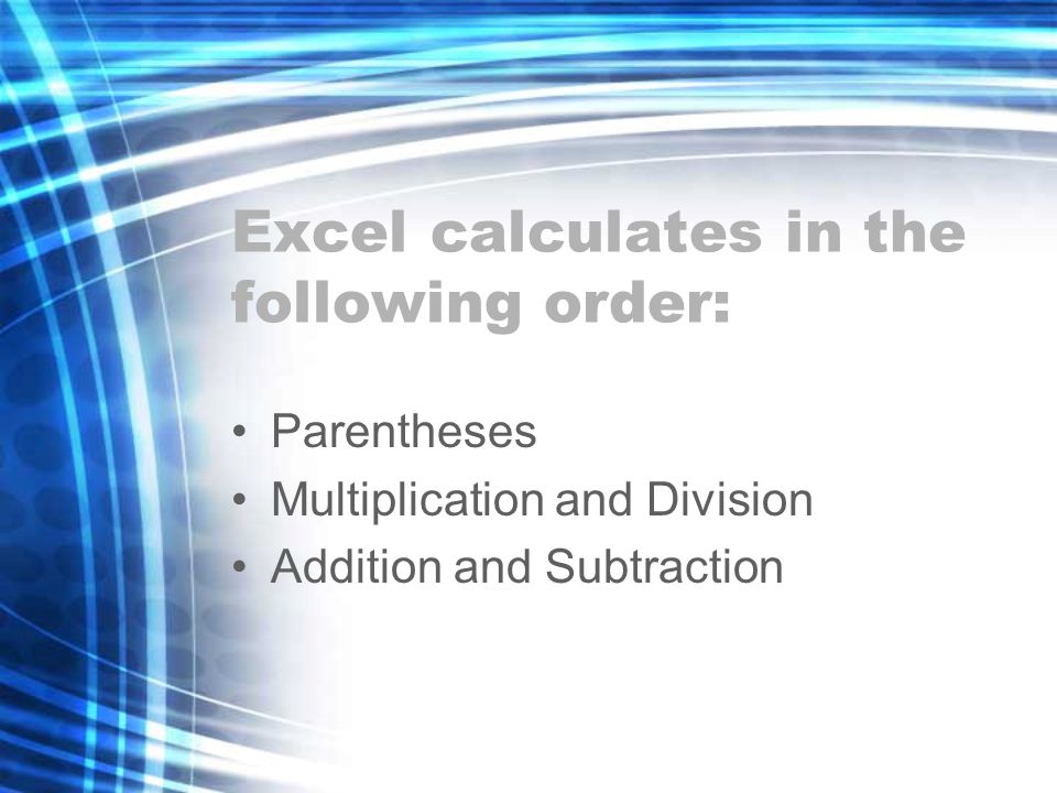 Excel calculates in the following order: Parentheses Multiplication and Division Addition and Subtraction