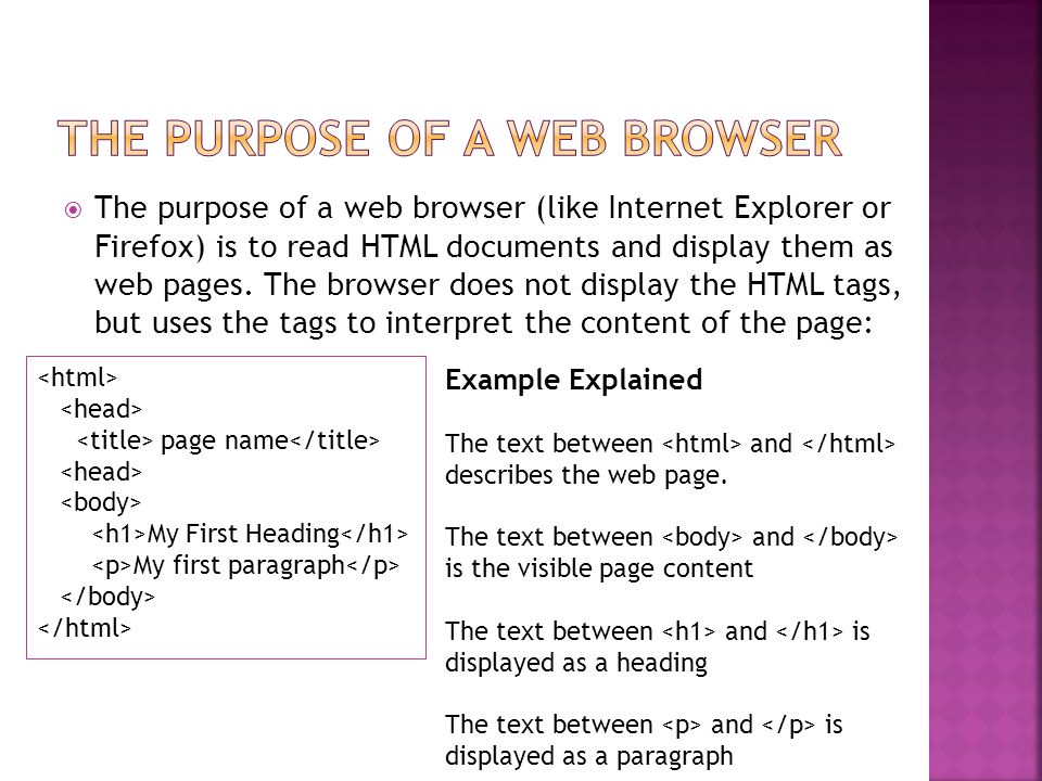  The purpose of a web browser (like Internet Explorer or Firefox) is to read HTML documents and display them as web pages.