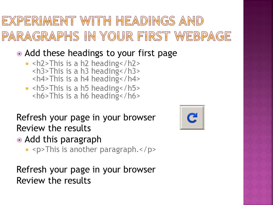  Add these headings to your first page  This is a h2 heading This is a h3 heading This is a h4 heading  This is a h5 heading This is a h6 heading Refresh your page in your browser Review the results  Add this paragraph  This is another paragraph.