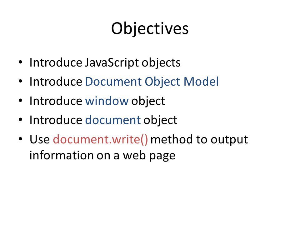 Objectives Introduce JavaScript objects Introduce Document Object Model Introduce window object Introduce document object Use document.write() method to output information on a web page