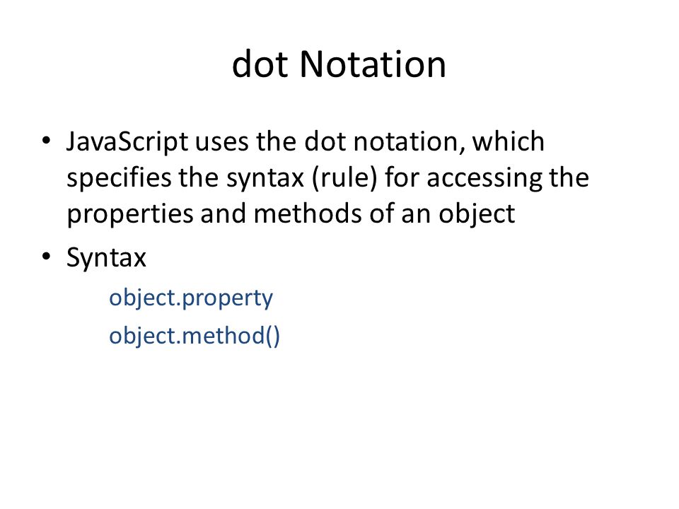dot Notation JavaScript uses the dot notation, which specifies the syntax (rule) for accessing the properties and methods of an object Syntax object.property object.method()