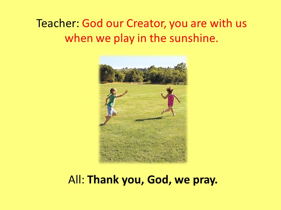 Teacher: God our Creator, you are with us when we play in the sunshine.