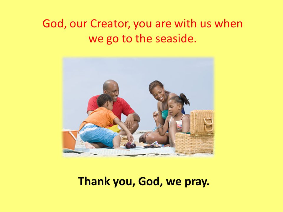 God, our Creator, you are with us when we go to the seaside. Thank you, God, we pray.