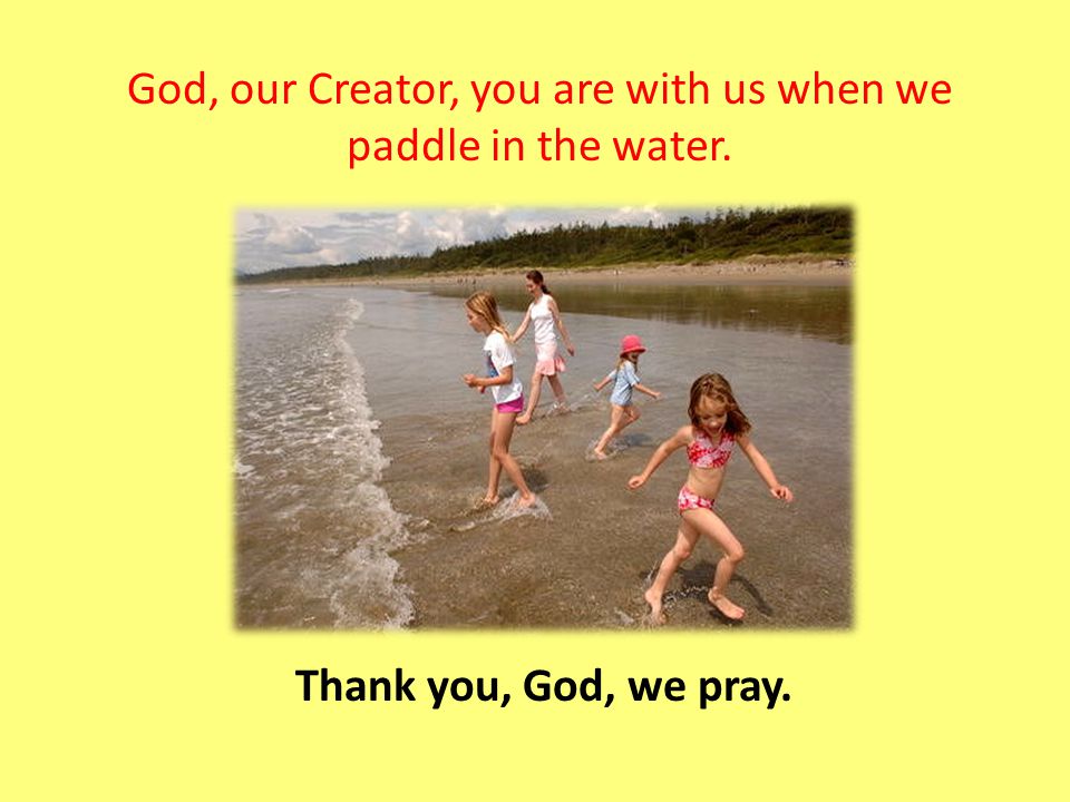 God, our Creator, you are with us when we paddle in the water. Thank you, God, we pray.