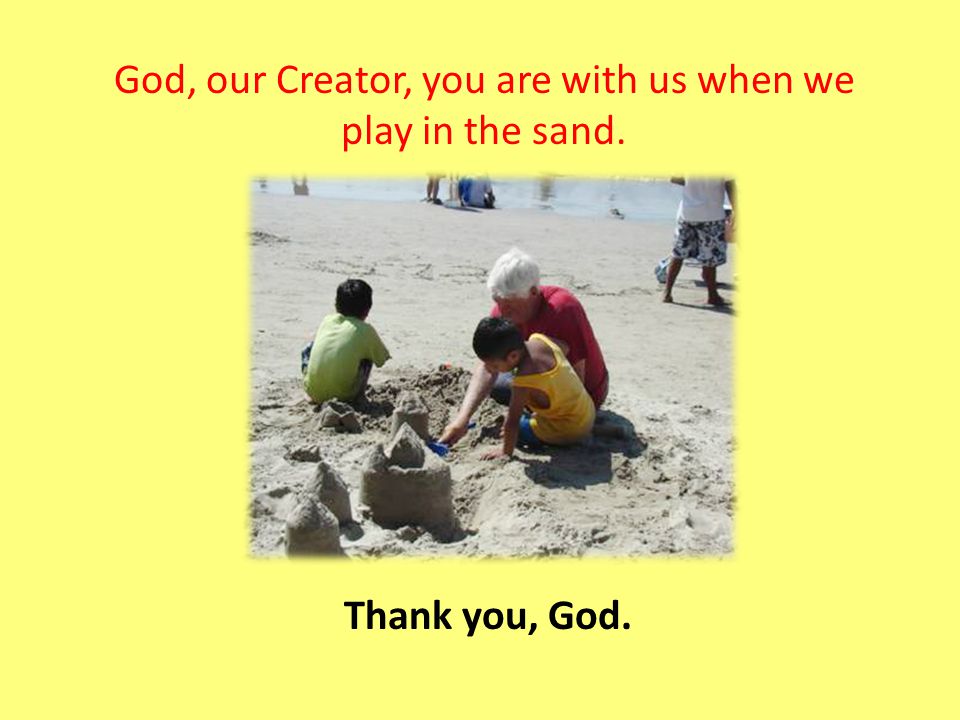 God, our Creator, you are with us when we play in the sand. Thank you, God.